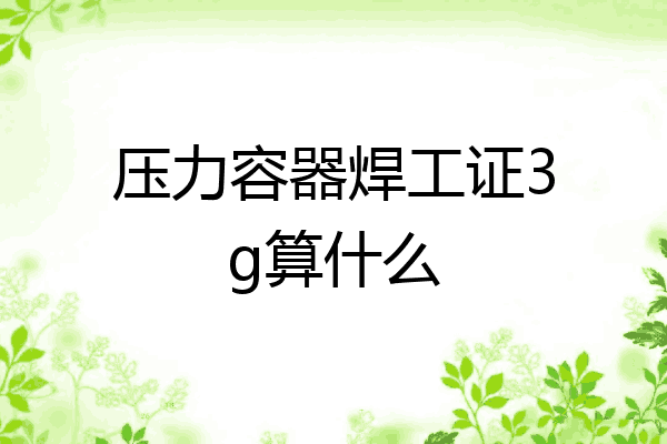 压力容器焊工证3g算什么