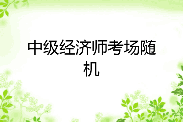 中级经济师考场随机