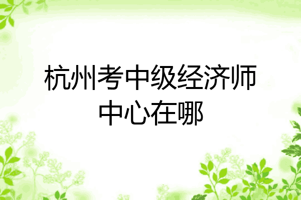 杭州考中级经济师中心在哪