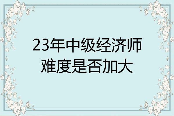 23年中级经济师难度是否加大