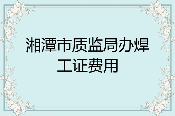 湘潭市质监局办焊工证费用