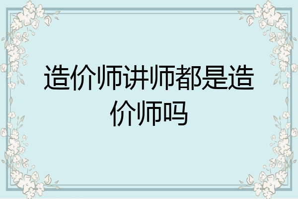造价师讲师都是造价师吗