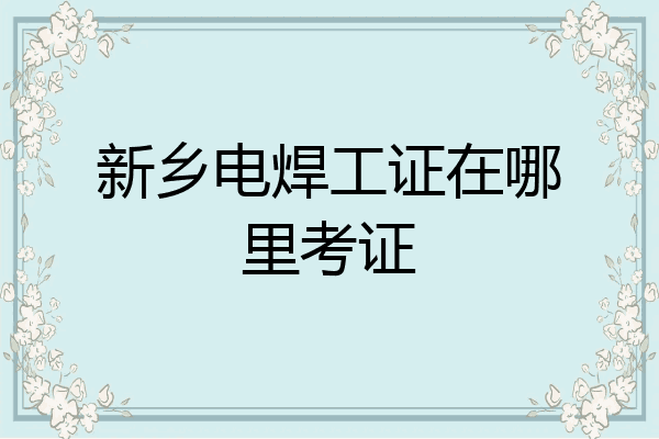 新乡电焊工证在哪里考证