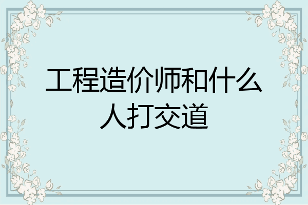 工程造价师和什么人打交道