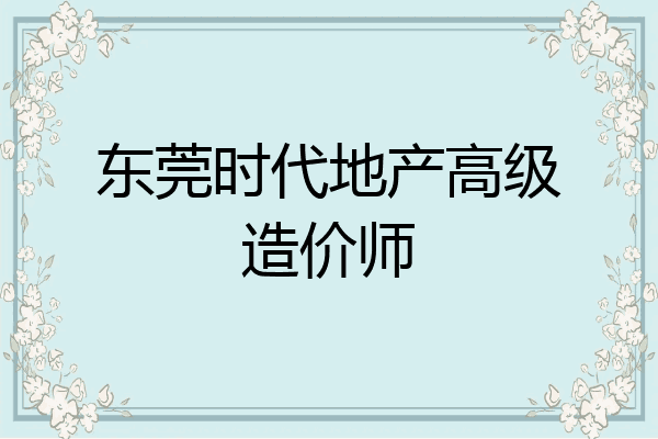 东莞时代地产高级造价师