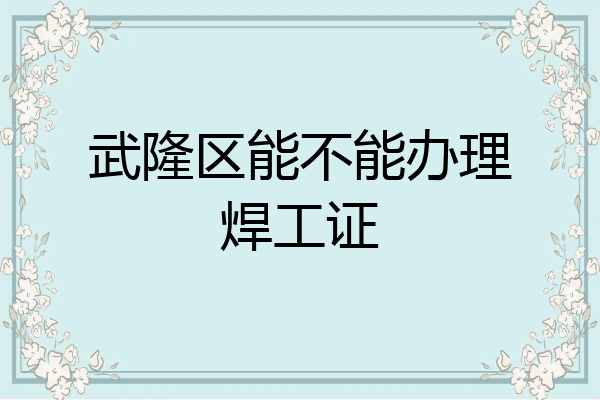 武隆区能不能办理焊工证