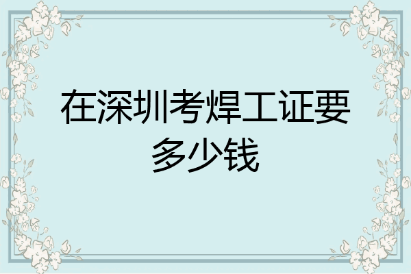在深圳考焊工证要多少钱