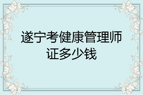 遂宁考健康管理师证多少钱