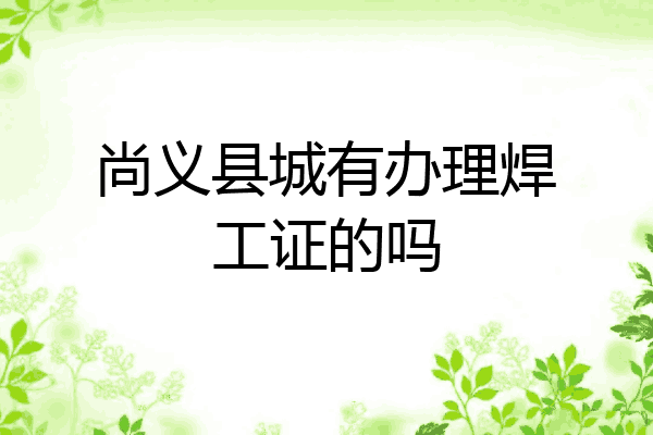 尚义县城有办理焊工证的吗