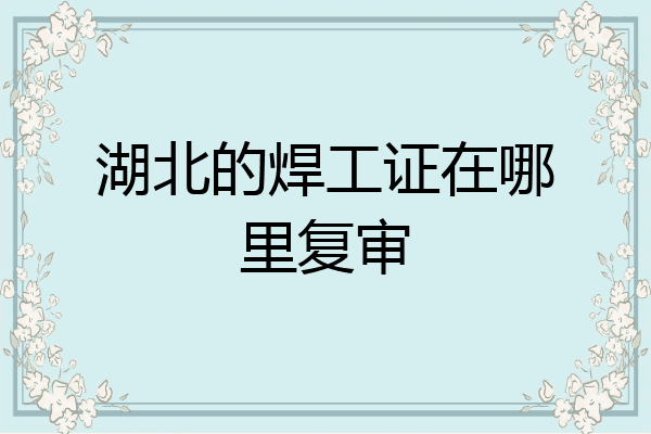 湖北的焊工证在哪里复审