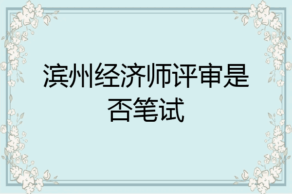 滨州经济师评审是否笔试
