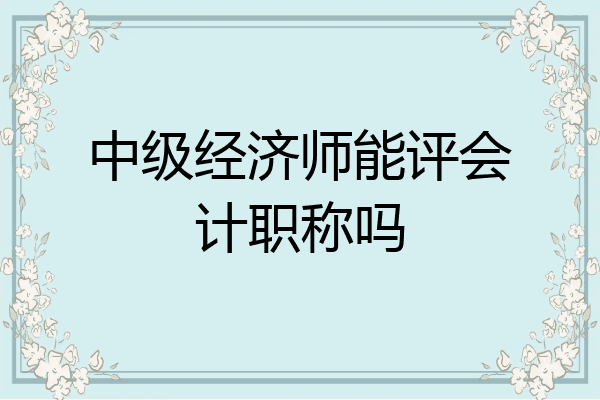 中级经济师能评会计职称吗