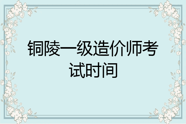 铜陵一级造价师考试时间