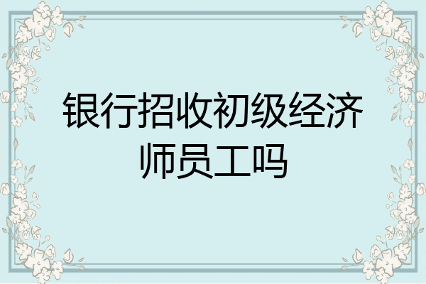 银行招收初级经济师员工吗