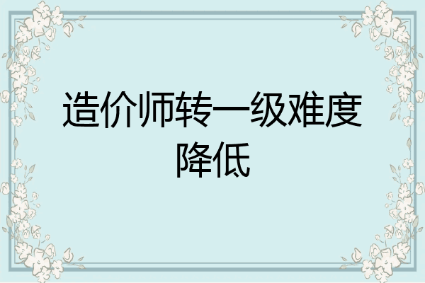 造价师转一级难度降低