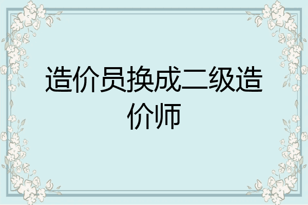 造价员换成二级造价师