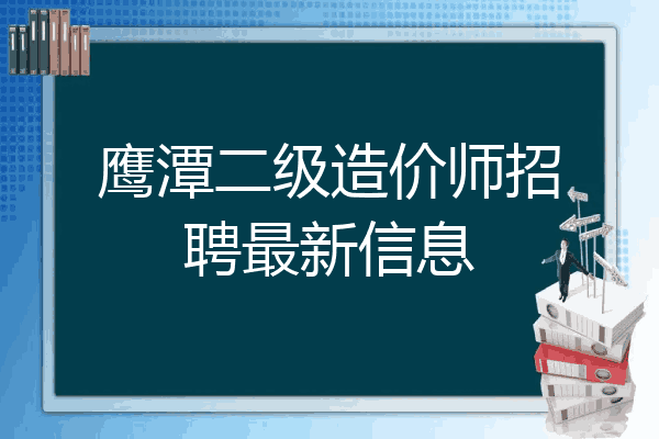 鹰潭二级造价师招聘最新信息