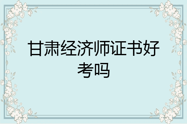 甘肃经济师证书好考吗