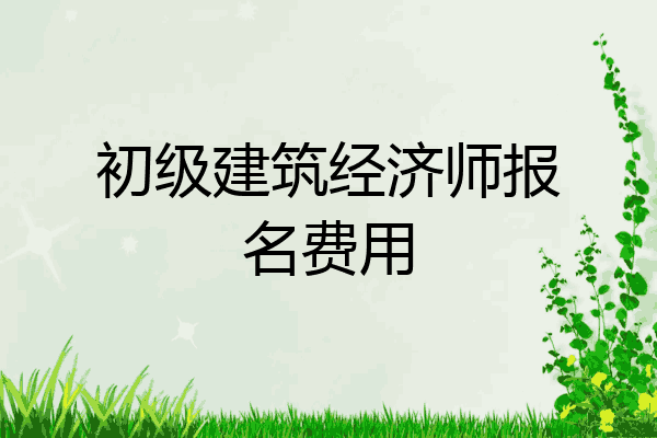 初级建筑经济师报名费用