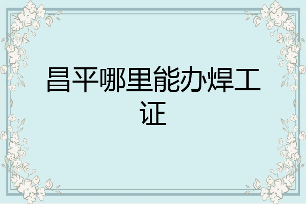 昌平哪里能办焊工证