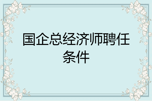 国企总经济师聘任条件