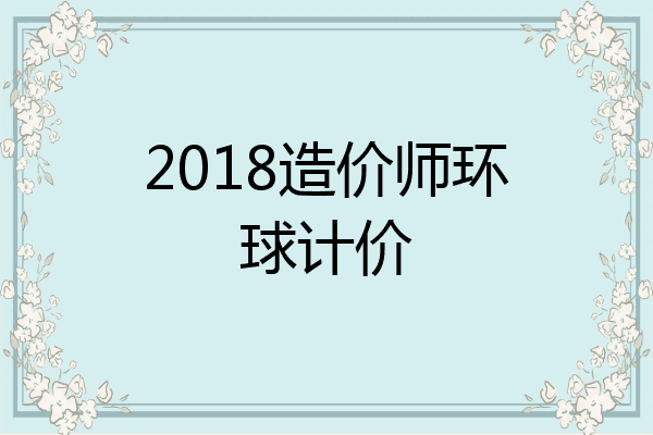 2018造价师环球计价