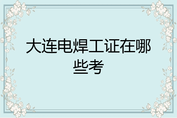 大连电焊工证在哪些考