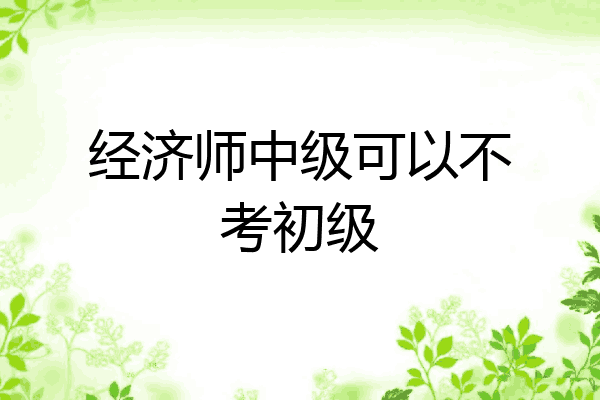 经济师中级可以不考初级
