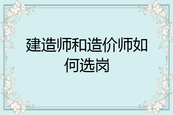 建造师和造价师如何选岗