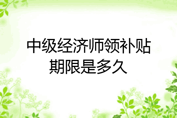 中级经济师领补贴期限是多久