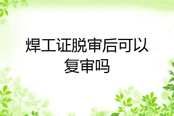 焊工证脱审后可以复审吗
