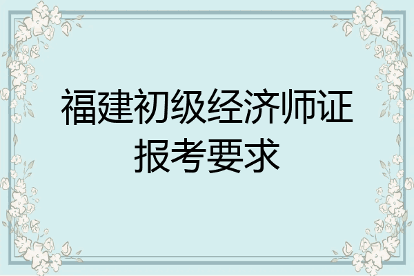 福建初级经济师证报考要求