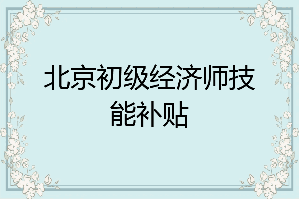北京初级经济师技能补贴