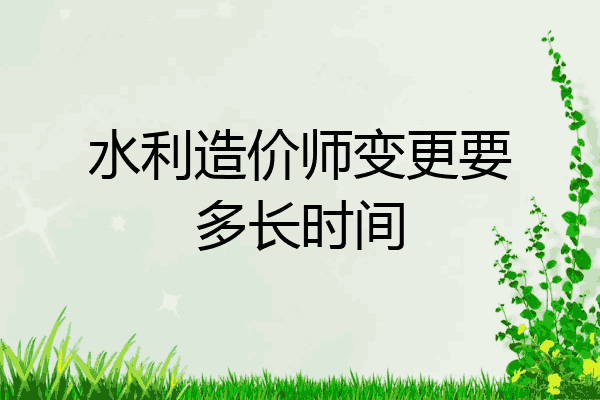 水利造价师变更要多长时间