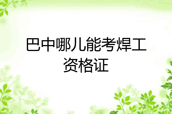 巴中哪儿能考焊工资格证