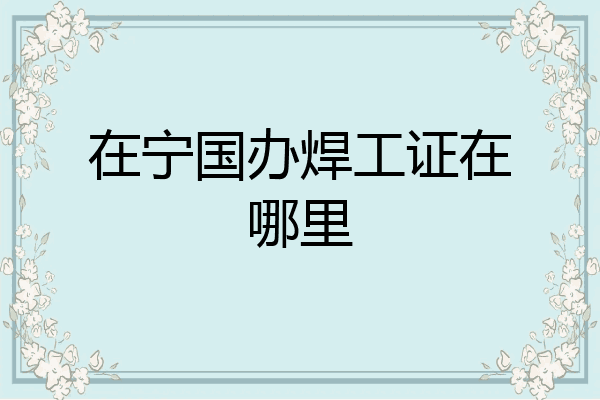 在宁国办焊工证在哪里