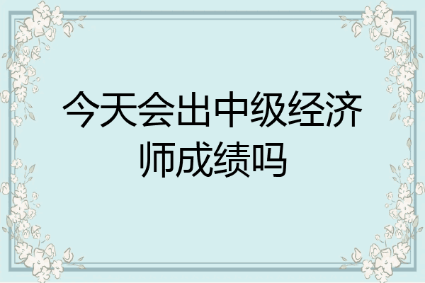 今天会出中级经济师成绩吗