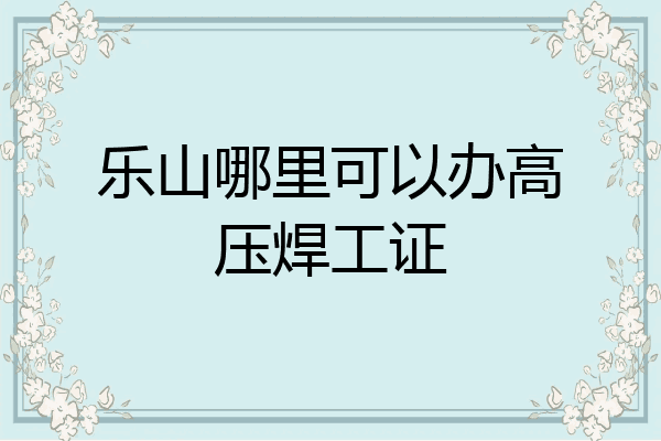 乐山哪里可以办高压焊工证