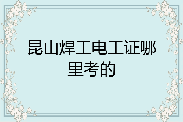 昆山焊工电工证哪里考的