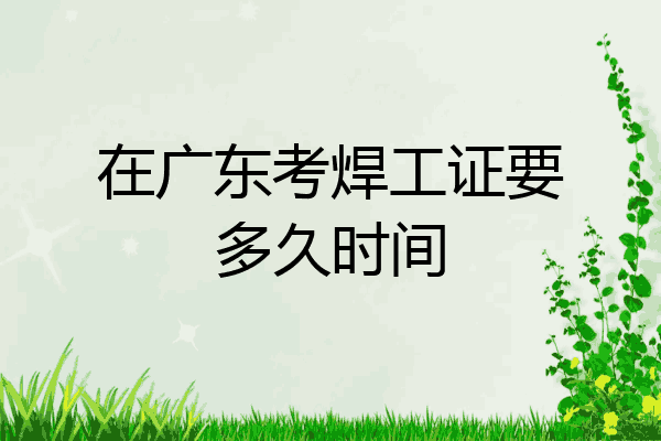 在广东考焊工证要多久时间