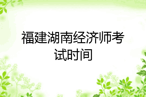 福建湖南经济师考试时间