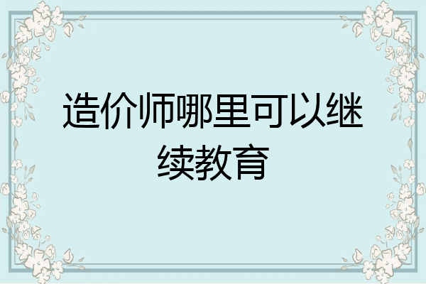 造价师哪里可以继续教育