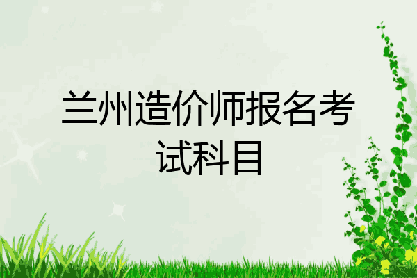 兰州造价师报名考试科目
