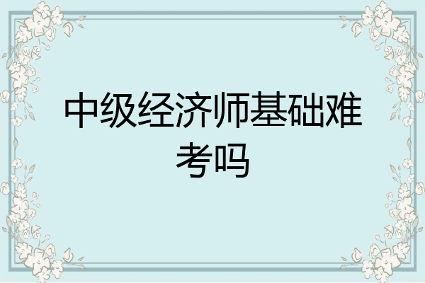 中级经济师基础难考吗