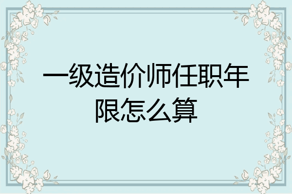 一级造价师任职年限怎么算