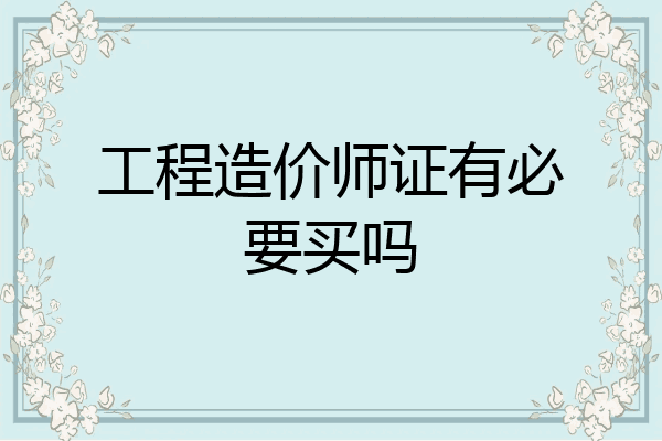 工程造价师证有必要买吗