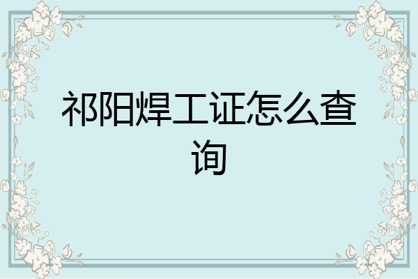 祁阳焊工证怎么查询