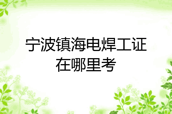 宁波镇海电焊工证在哪里考