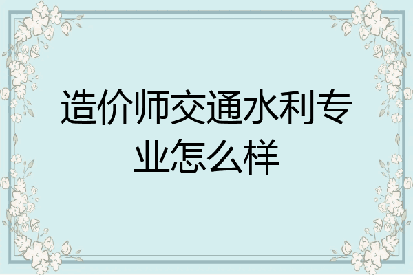 造价师交通水利专业怎么样