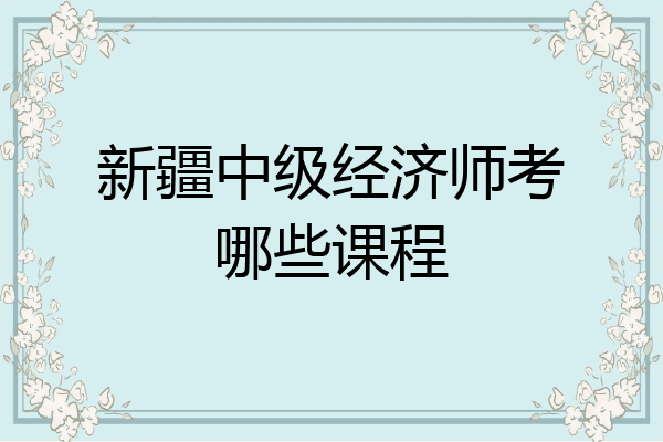 新疆中级经济师考哪些课程